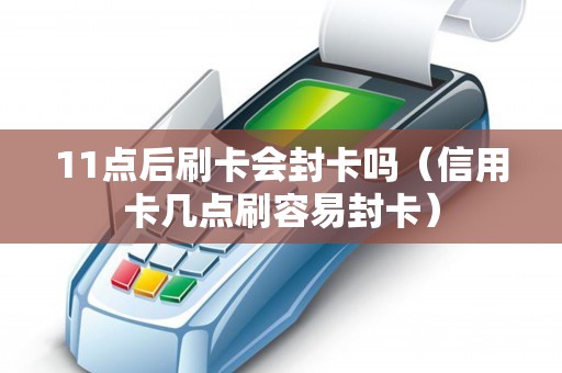 11點(diǎn)后刷卡會封卡嗎（信用卡幾點(diǎn)刷容易封卡）