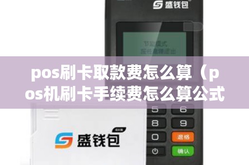 pos刷卡取款費(fèi)怎么算（pos機(jī)刷卡手續(xù)費(fèi)怎么算公式）