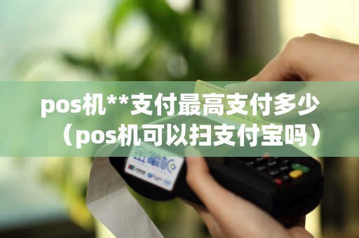 pos機**支付最高支付多少（pos機可以掃支付寶嗎）