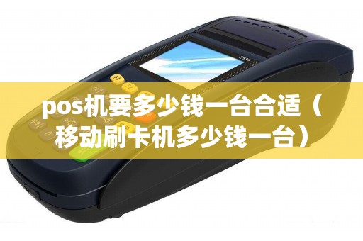 pos機(jī)要多少錢一臺(tái)合適（移動(dòng)刷卡機(jī)多少錢一臺(tái)）