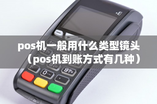 pos機(jī)一般用什么類型鏡頭（pos機(jī)到賬方式有幾種）